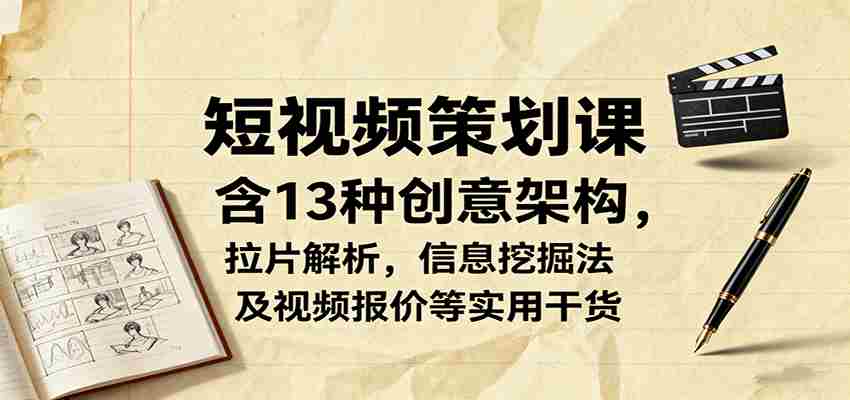 短视频策划课，含13种创意架构，拉片解析，信息挖掘法及视频报价等实用干货-网创资源