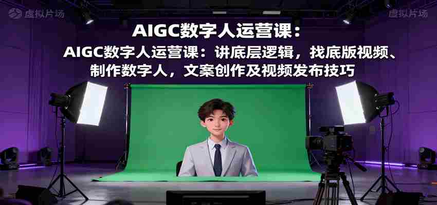 AIGC数字人运营课：讲底层逻辑，找底版视频、制作数字人，文案创作及视频发布技巧-网创资源
