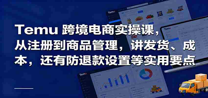 Temu跨境半托管实操，从注册到商品管理，讲发货、成本，还有防退款设置等实用要点-网创资源