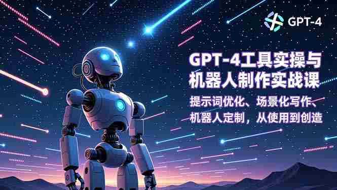（16837期）GPT-4工具实操与机器人制作实战课：提示词优化、场景化写作、机器人定制，从使用到创造-网创资源