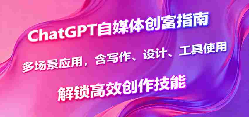 ChatGPT自媒体创富指南，多场景应用，含写作、设计、工具使用，解锁高效创作技能-网创资源