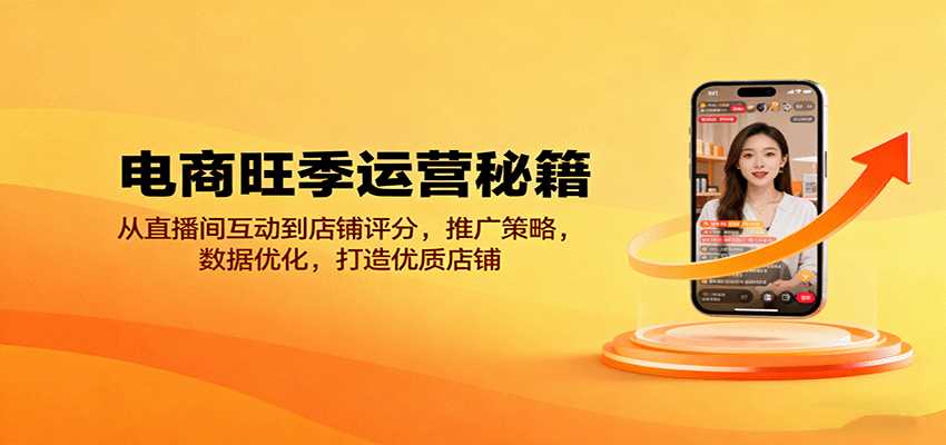 电商旺季运营秘籍：从直播间互动到店铺评分，推广策略，数据优化，打造优质店铺-网创资源