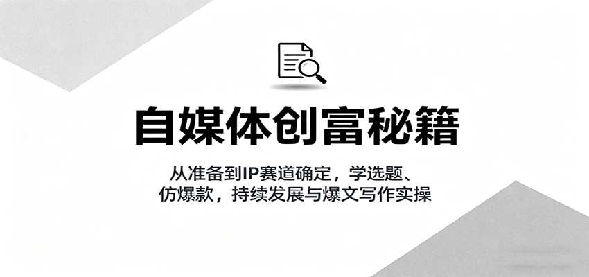 自媒体创富秘籍：从准备到IP赛道确定，学选题、仿爆款，持续发展与爆文写作实操-网创资源