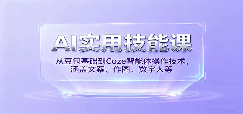 AI实用技能课，从豆包基础到Coze智能体操作技术，涵盖文案、作图、数字人等-网创资源