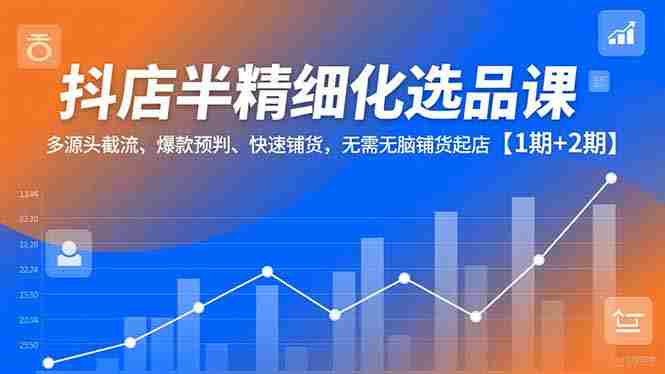（16825期）抖店半精细化选品课，多源头截流、爆款预判、快速铺货，无需无脑铺货起店【1期+2期】-网创资源