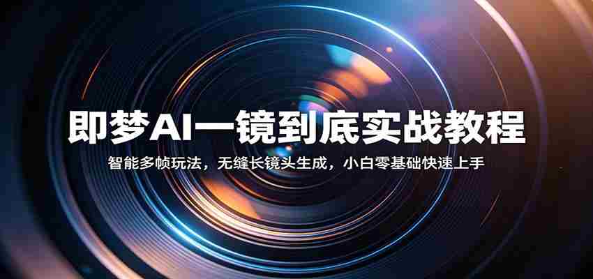 即梦AI一镜到底实战教程：智能多帧玩法，无缝长镜头生成，小白零基础快速上手-网创资源
