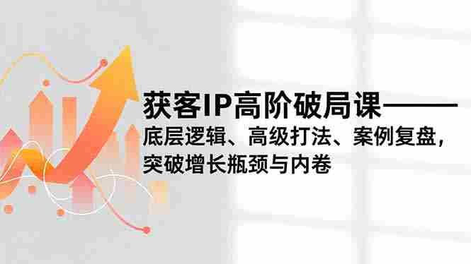 （16804期）获客IP高阶破局课，底层逻辑、高级打法、案例复盘，突破增长瓶颈与内卷-网创资源