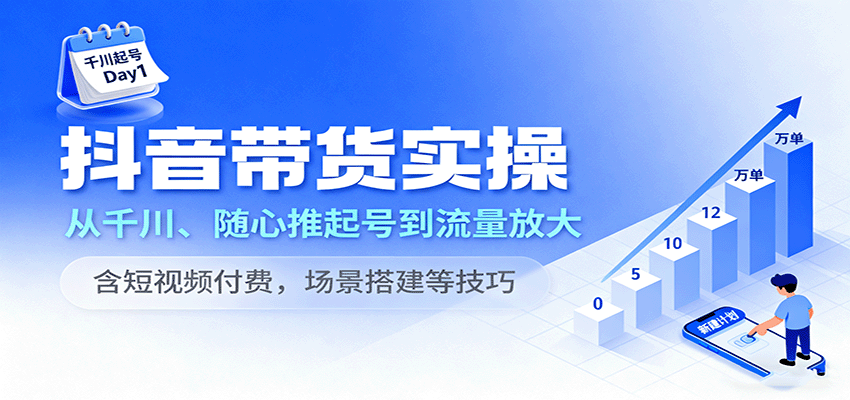 抖音带货实操，从千川、随心推起号到流量放大，含短视频付费，场景搭建等技巧-网创资源