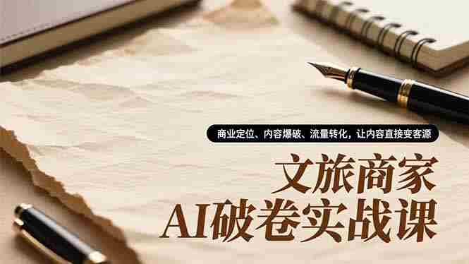 （16791期）文旅商家AI破卷实战课，商业定位、内容爆破、流量转化，让内容直接变客源-网创资源