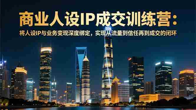 （16789期）商业人设IP成交训练营-12月：将人设IP与业务变现深度绑定，从流量到信任再到成交闭环-网创资源