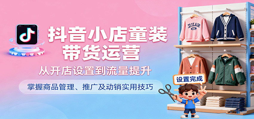 抖音小店童装带货运营，从开店设置到流量提升，掌握商品管理、推广及动销实用技巧-网创资源