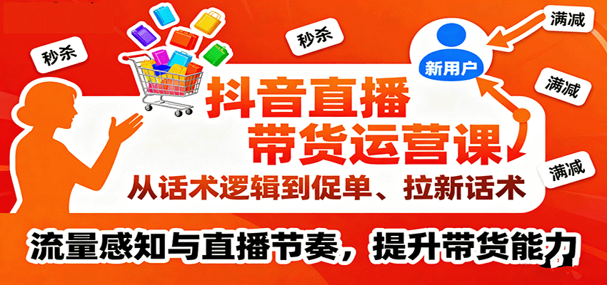 抖音直播带货运营课，从话术逻辑到促单、拉新话术，流量感知与直播节奏，提升带货能力-网创资源