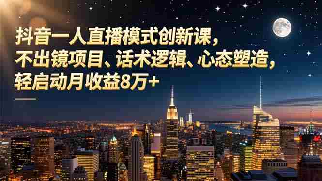 （16750期）抖音一人直播模式创新课，不出镜项目、话术逻辑、心态塑造，轻启动月收益8万+-网创资源