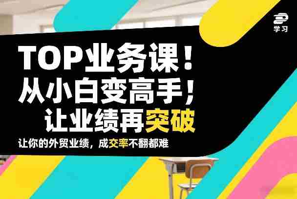 外贸TOP业务课，从小白变高手，或让业绩再突破，让你的外贸业绩，成交率不翻倍都难-网创资源