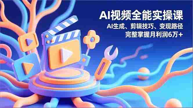 （16731期）AI视频全能实操课，AI生成、剪辑技巧、变现路径，完整掌握月利润6万+-网创资源