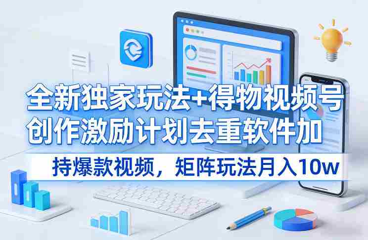 全新独家玩法+得物视频号创作激励计划去重软件加持爆款视频，矩阵玩法月入10w+【揭秘】-网创资源