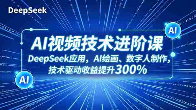 （16712期）AI视频技术进阶课，DeepSeek应用、AI绘画、数字人制作，技术驱动收益提升300%-网创资源