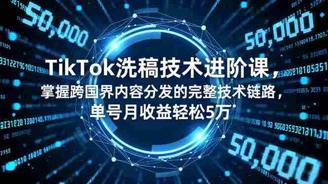 （16693期）TikTok洗稿技术进阶课，掌握跨国界内容分发的完整技术链路，单号月收益轻松5万-网创资源