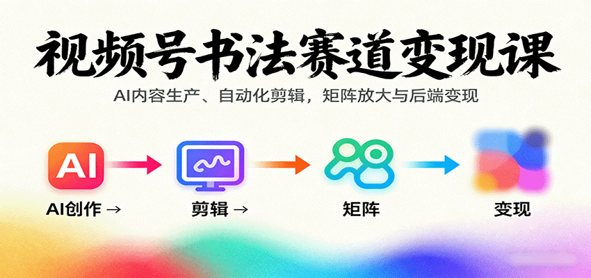 视频号书法赛道变现课：AI内容生产、自动化剪辑，矩阵放大与后端变现-网创资源