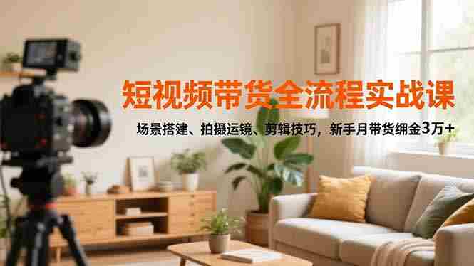 （16679期）短视频带货全流程实战课，场景搭建、拍摄运镜、剪辑技巧，新手月带货佣金3万+-网创资源