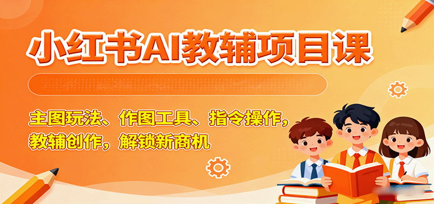 小红书AI教辅项目课，主图玩法、作图工具、指令操作，教辅创作，解锁新商机-网创资源