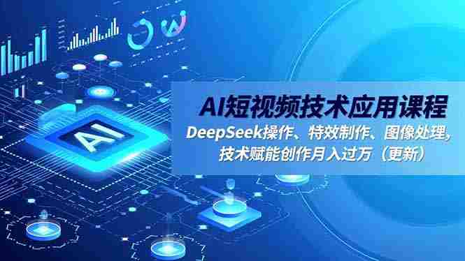 （16673期）AI短视频技术应用课程，DeepSeek操作、特效制作、图像处理，技术赋能创作月入过万（更新）-网创资源