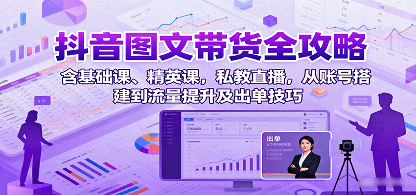 抖音图文带货全攻略：含基础课、精英课，私教直播，从账号搭建到流量提升及出单技巧-网创资源