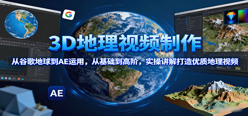3D地理视频制作，从谷歌地球到AE运用，从基础到高阶，实操讲解打造优质地理视频-网创资源