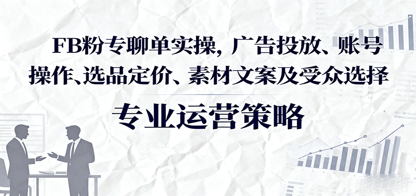FB粉专聊单实操，广告投放、账号操作、选品定价、素材文案及受众选择-网创资源