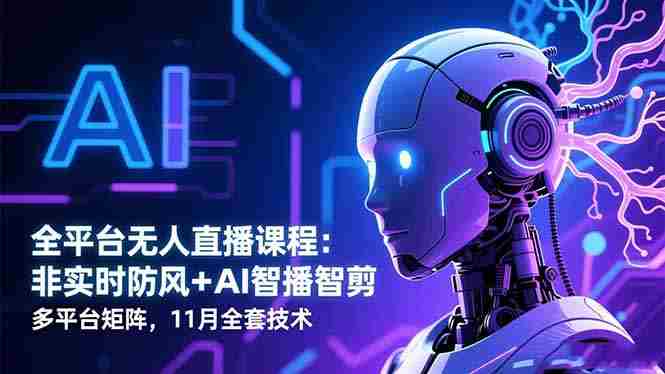 （16613期）全平台无人直播课程：非实时防风＋AI智播智剪＋多平台矩阵，11月全套技术-网创资源