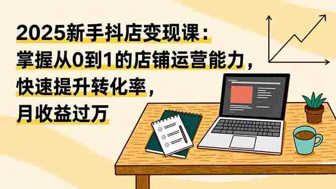 （16606期）2025新手抖店变现课：掌握从0到1的店铺运营能力，快速提升转化率,月收过万-网创资源