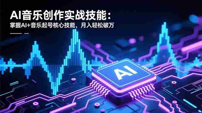 （16600期）AI音乐创作实战技能：掌握AI+音乐起号核心技能，月入轻松破万-网创资源