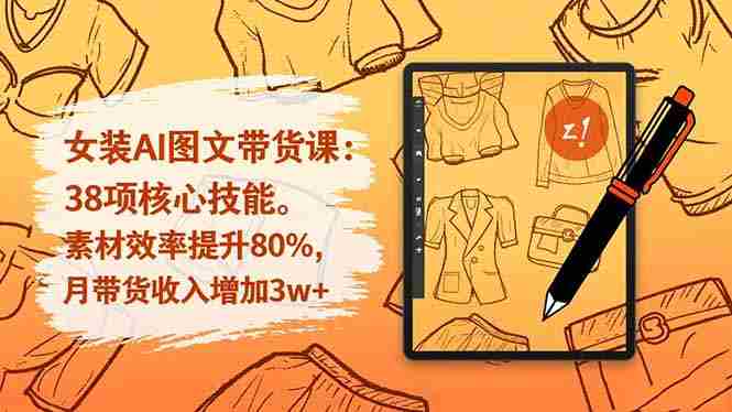 （16574期）女装AI图文带货课：38项核心技能，素材效率提升80%，月带货收入增加3w+-网创资源