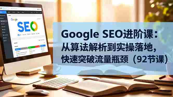 （16576期）Google SEO进阶课：从算法解析到实操落地，快速突破流量瓶颈（92节课）-网创资源