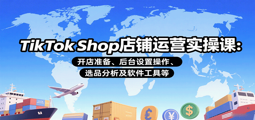 TikTok Shop店铺运营实操课：开店准备、后台设置操作、选品分析及软件工具等-网创资源