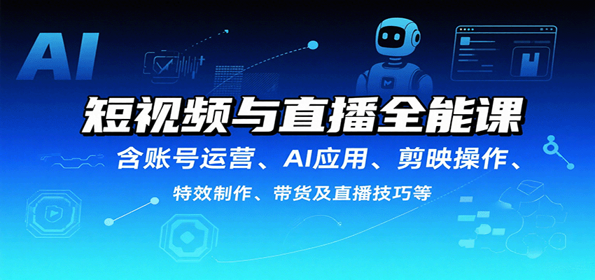 短视频与直播全能课，含账号运营、AI应用、剪映操作、特效制作、带货及直播技巧等-网创资源