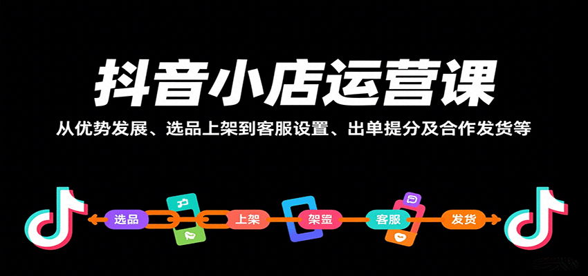 抖音小店运营课，从优势发展、选品上架到客服设置、出单提分及合作发货等-网创资源