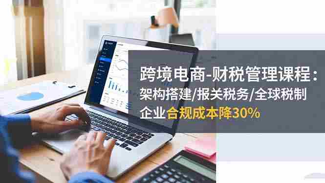 （16509期）跨境电商-财税管理课程：架构搭建/报关税务/全球税制，企业合规成本降30%-网创资源