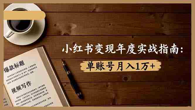 （16503期）小红书变现年度实战指南：7大变现方式/爆款标题/视频写作，单账号月入1万+-网创资源