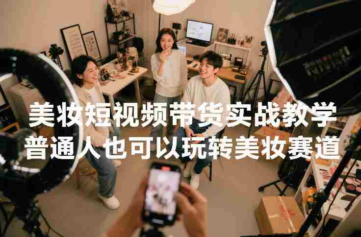 美妆短视频带货实战教学，普通人也可以玩转美妆赛道-网创资源