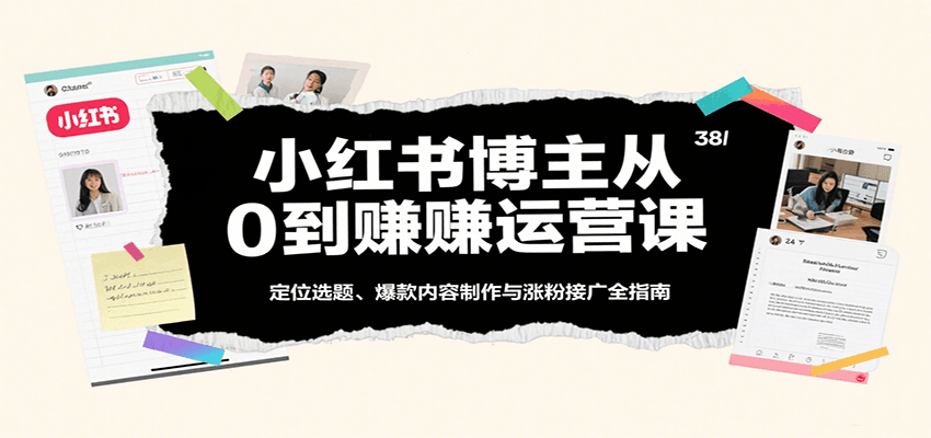 小红书博主从0到赚运营课：定位选题、爆款内容制作与涨粉接广全指南-网创资源