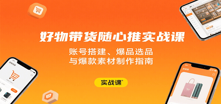 好物带货随心推实战课：账号搭建、爆品选品与爆款素材制作指南-网创资源