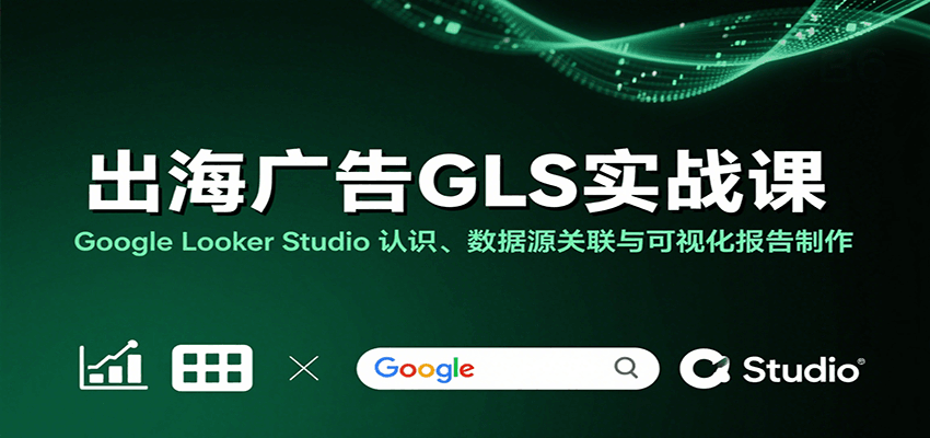 出海广告GLS实战课：Google Looker Studio 认识、数据源关联与可视化报告制作-网创资源
