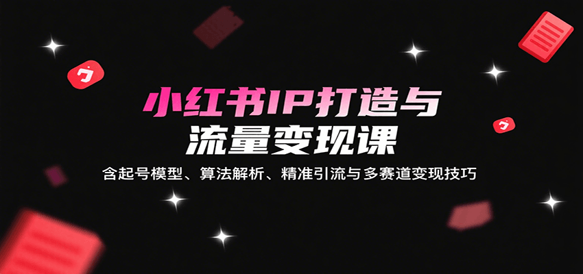 小红书IP打造与流量变现课：含起号模型、算法解析、精准引流与多赛道变现技巧-网创资源