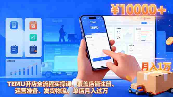 （16441期）TEMU开店全流程实操课，覆盖店铺注册、运营准备、发货物流，单店月入过万-网创资源