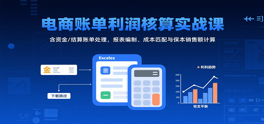 电商账单利润核算实战课：含资金/结算账单处理，报表编制、成本匹配与保本销售额计算-网创资源