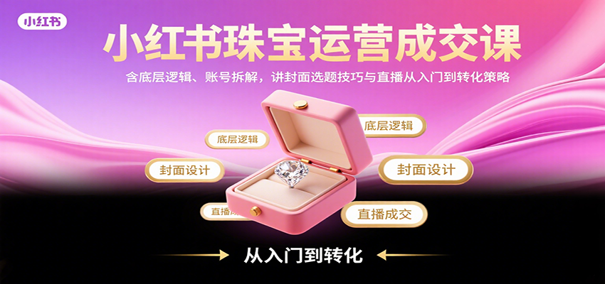 小红书珠宝运营成交课：含底层逻辑、账号拆解，讲封面选题技巧与直播从入门到转化策略-网创资源