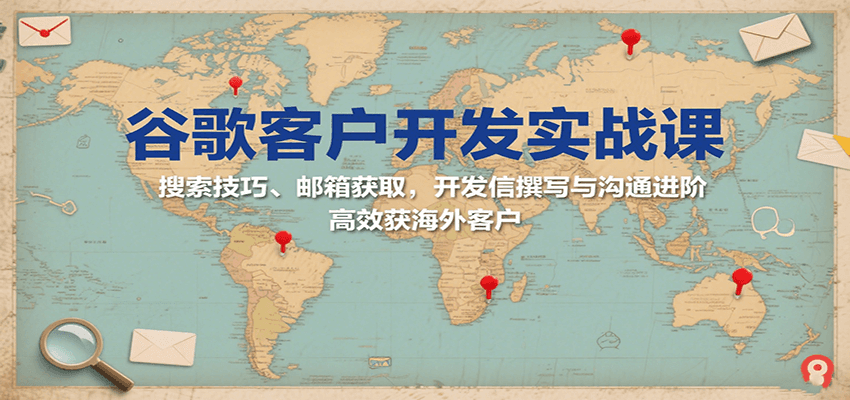 谷歌客户开发实战课：搜索技巧、邮箱获取，开发信撰写与沟通进阶，高效获海外客户-网创资源