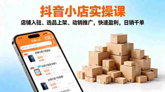 （16386期）2025抖音小店实操课，店铺入驻、选品上架、动销推广，快速盈利，日销千单-网创资源