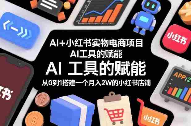 AI+小红书实物电商项目，AI工具的赋能，从0到1搭建一个月入2W的小红书店铺-网创资源